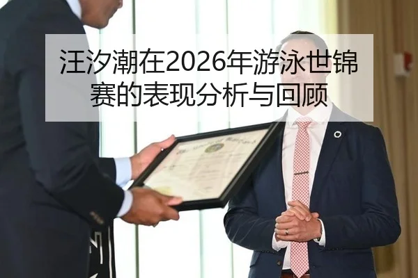 汪汐潮在2026年游泳世锦赛的表现分析与回顾