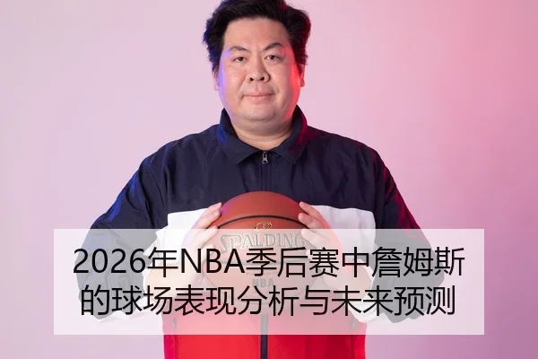 2026年NBA季后赛中詹姆斯的球场表现分析与未来预测