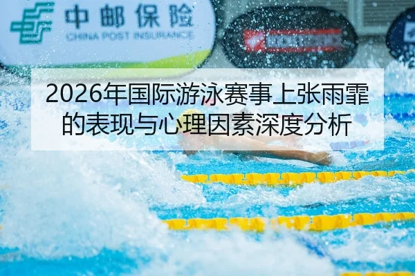 2026年国际游泳赛事上张雨霏的表现与心理因素深度分析