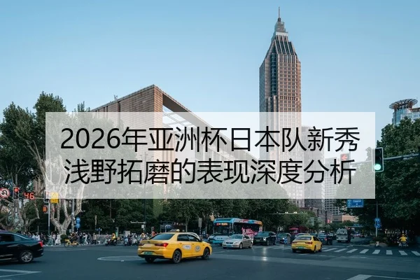 2026年亚洲杯日本队新秀浅野拓磨的表现深度分析