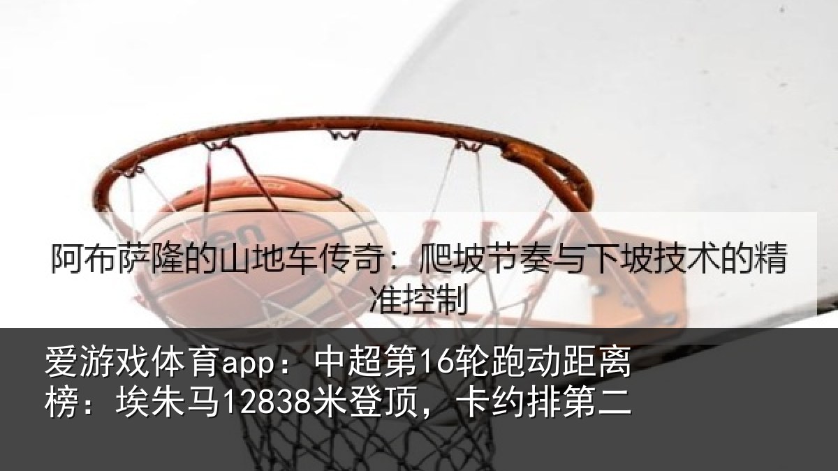 爱游戏体育app：中超第16轮跑动距离榜：埃朱马12838米登顶，卡约排第二