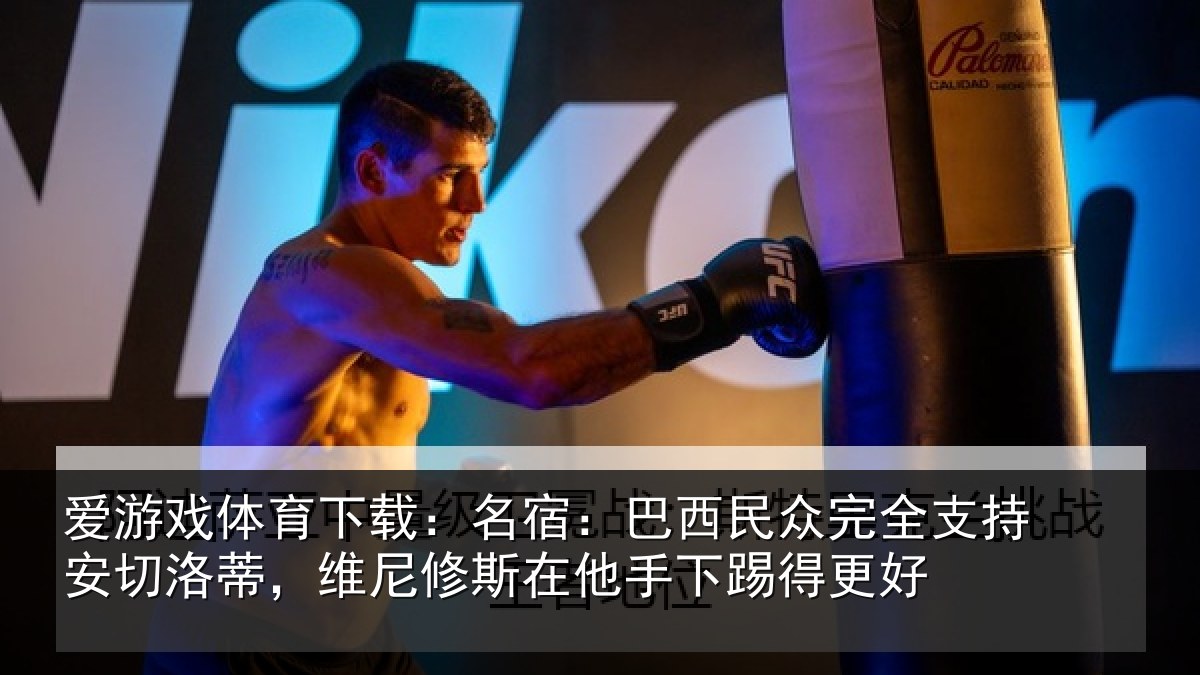 爱游戏体育下载：名宿：巴西民众完全支持安切洛蒂，维尼修斯在他手下踢得更好