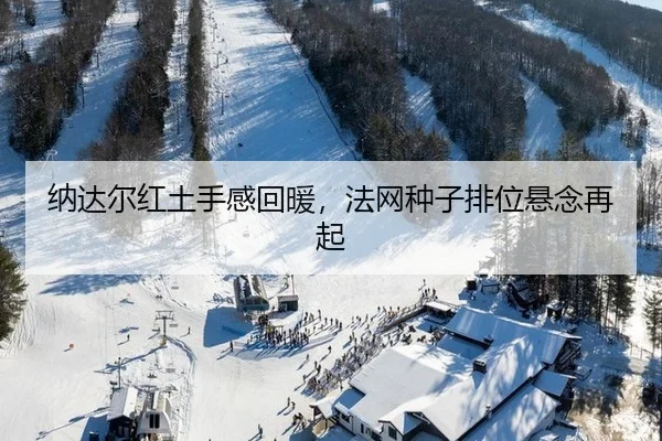 纳达尔红土手感回暖，法网种子排位悬念再起