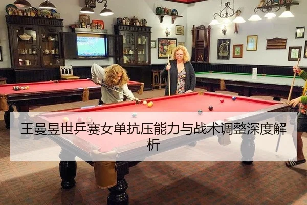 王曼昱世乒赛女单抗压能力与战术调整深度解析