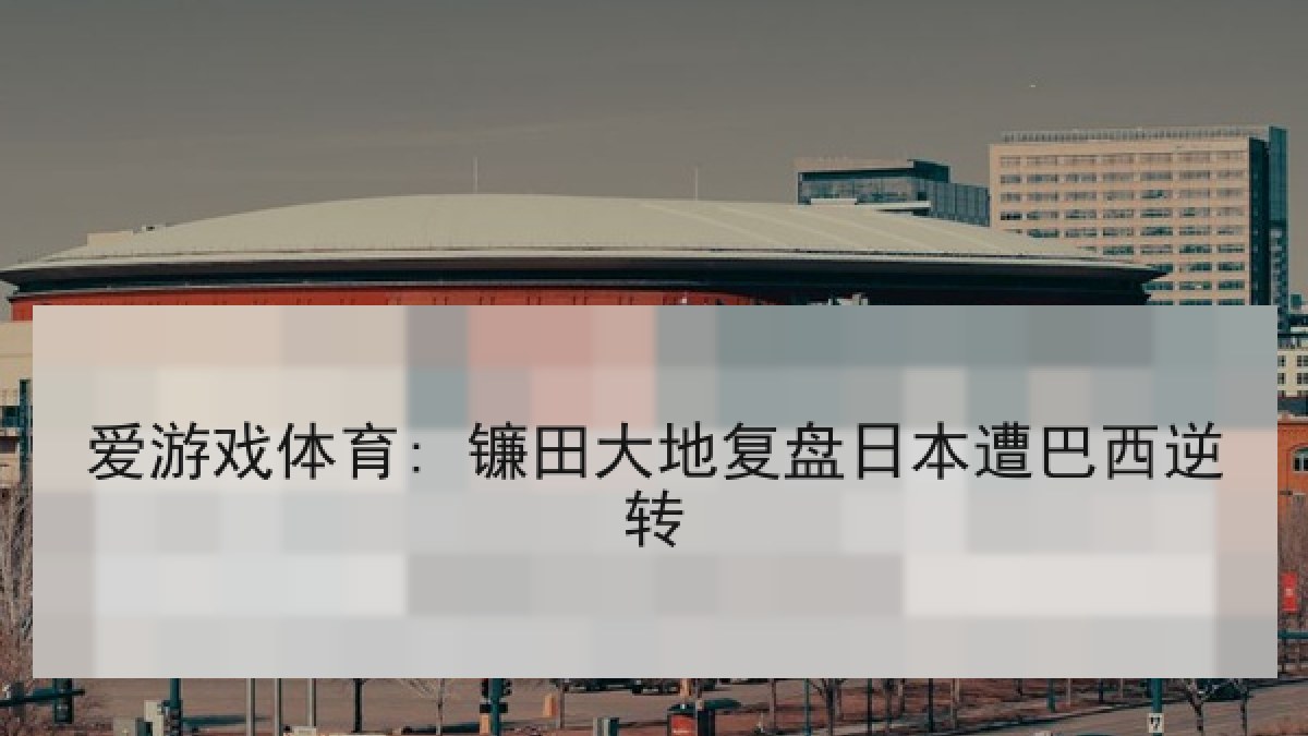 爱游戏体育: 镰田大地复盘日本遭巴西逆转