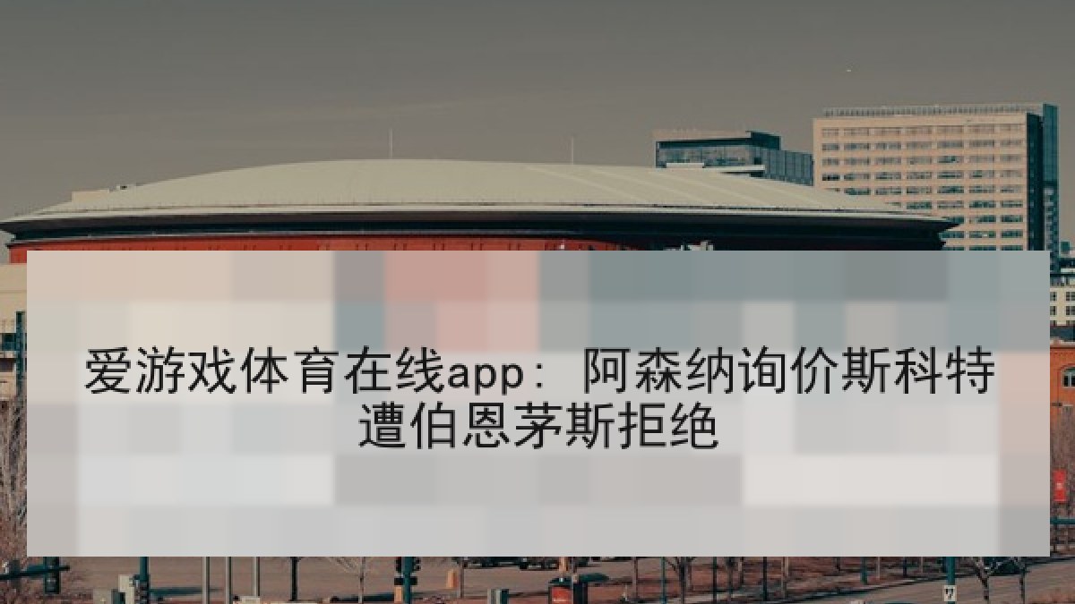 爱游戏体育在线app: 阿森纳询价斯科特遭伯恩茅斯拒绝 爱游戏体育在线app: 阿森纳询价斯科特遭伯恩茅斯拒绝