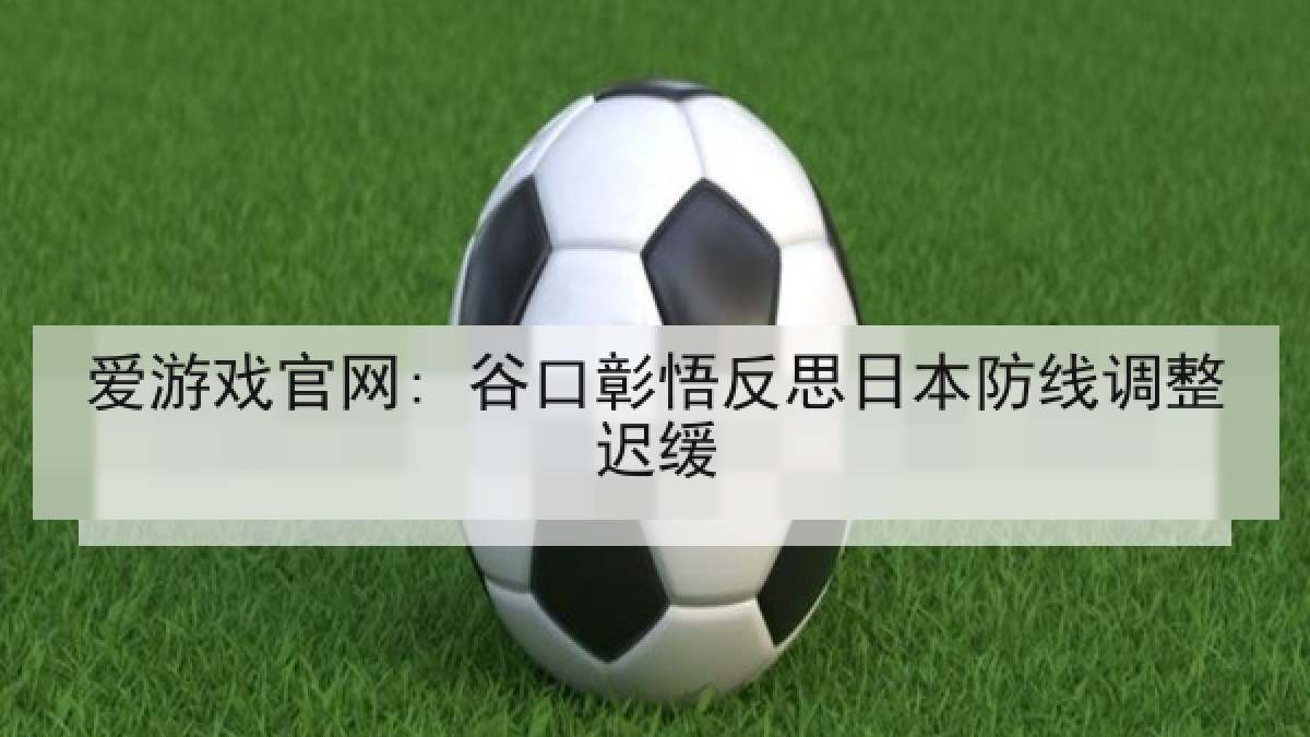 爱游戏官网: 谷口彰悟反思日本防线调整迟缓 爱游戏官网: 谷口彰悟反思日本防线调整迟缓