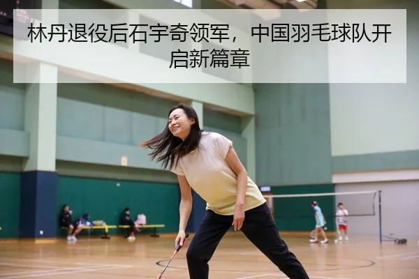 林丹退役后石宇奇领军，中国羽毛球队开启新篇章