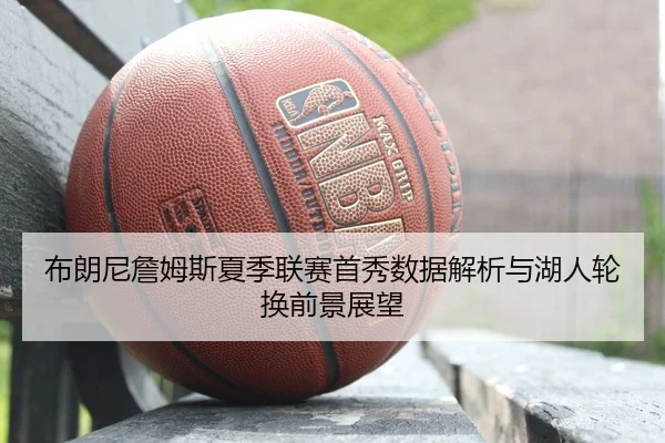 布朗尼詹姆斯夏季联赛首秀数据解析与湖人轮换前景展望