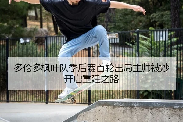 多伦多枫叶队季后赛首轮出局主帅被炒开启重建之路