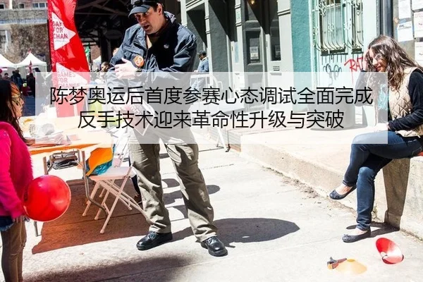 陈梦奥运后首度参赛心态调试全面完成 反手技术迎来革命性升级与突破