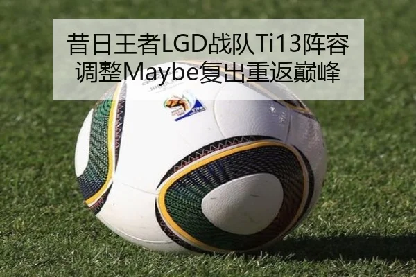 昔日王者LGD战队Ti13阵容调整Maybe复出重返巅峰