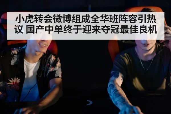 小虎转会微博组成全华班阵容引热议 国产中单终于迎来夺冠最佳良机